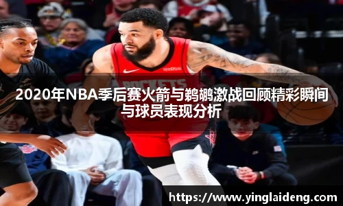 2020年NBA季后赛火箭与鹈鹕激战回顾精彩瞬间与球员表现分析