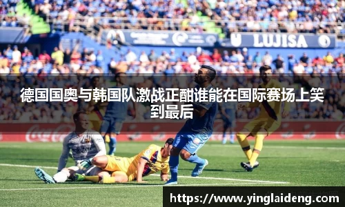 德国国奥与韩国队激战正酣谁能在国际赛场上笑到最后