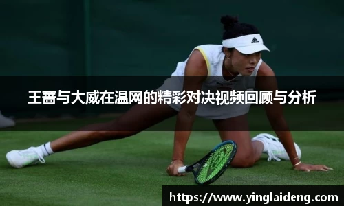 王蔷与大威在温网的精彩对决视频回顾与分析